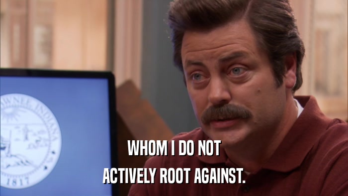 WHOM I DO NOT ACTIVELY ROOT AGAINST. 