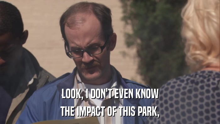 LOOK, I DON'T EVEN KNOW THE IMPACT OF THIS PARK, 
