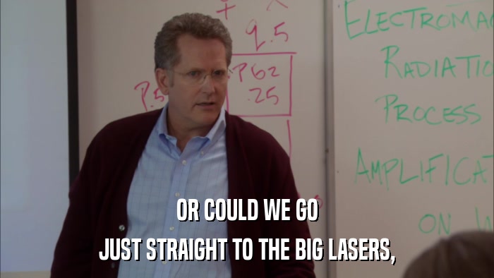 OR COULD WE GO JUST STRAIGHT TO THE BIG LASERS, 