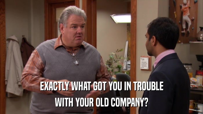 EXACTLY WHAT GOT YOU IN TROUBLE WITH YOUR OLD COMPANY? 