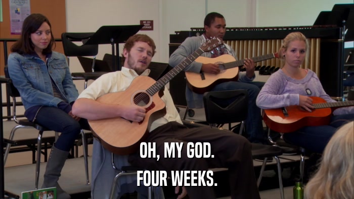 OH, MY GOD. FOUR WEEKS. 