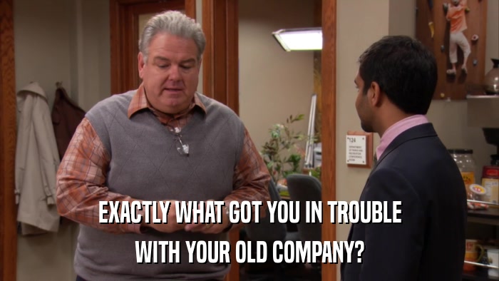 EXACTLY WHAT GOT YOU IN TROUBLE WITH YOUR OLD COMPANY? 