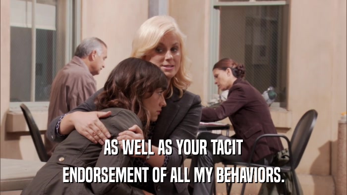 AS WELL AS YOUR TACIT ENDORSEMENT OF ALL MY BEHAVIORS. 