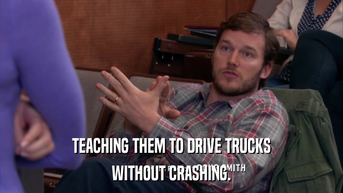 TEACHING THEM TO DRIVE TRUCKS WITHOUT CRASHING. 