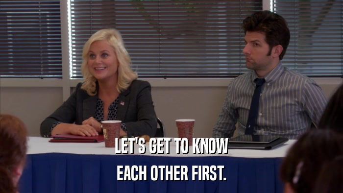 LET'S GET TO KNOW EACH OTHER FIRST. 
