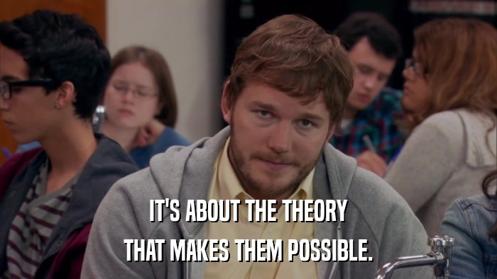 IT'S ABOUT THE THEORY THAT MAKES THEM POSSIBLE. 