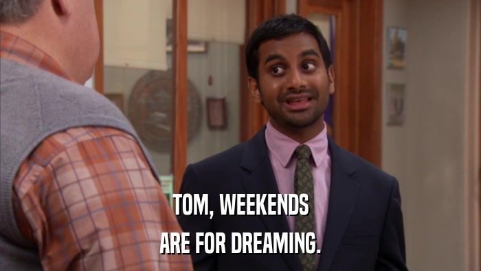 TOM, WEEKENDS ARE FOR DREAMING. 