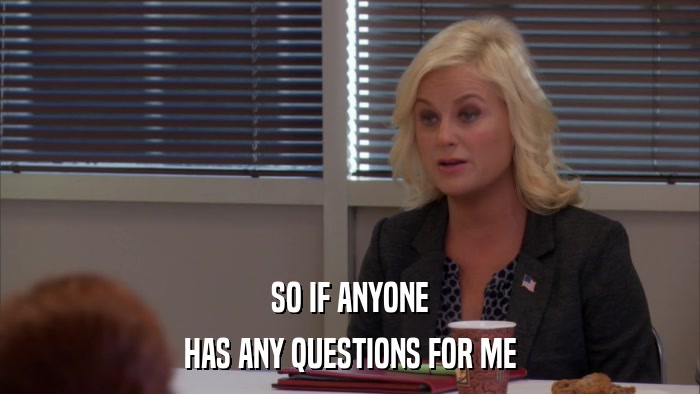 SO IF ANYONE HAS ANY QUESTIONS FOR ME 