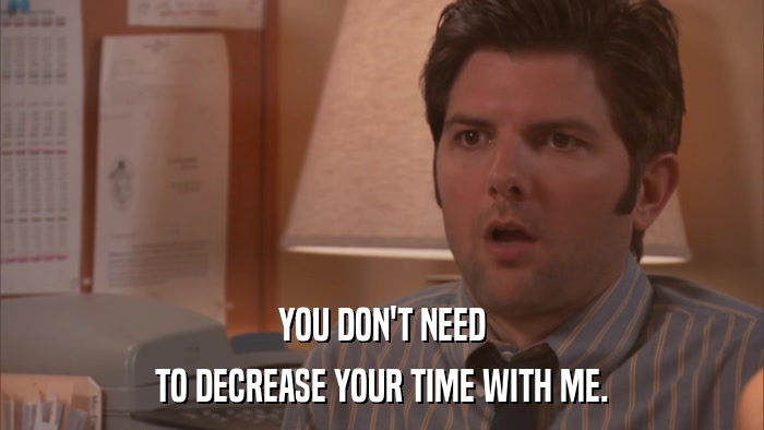 YOU DON'T NEED TO DECREASE YOUR TIME WITH ME. 