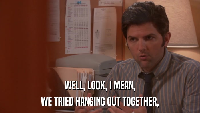 WELL, LOOK, I MEAN, WE TRIED HANGING OUT TOGETHER, 