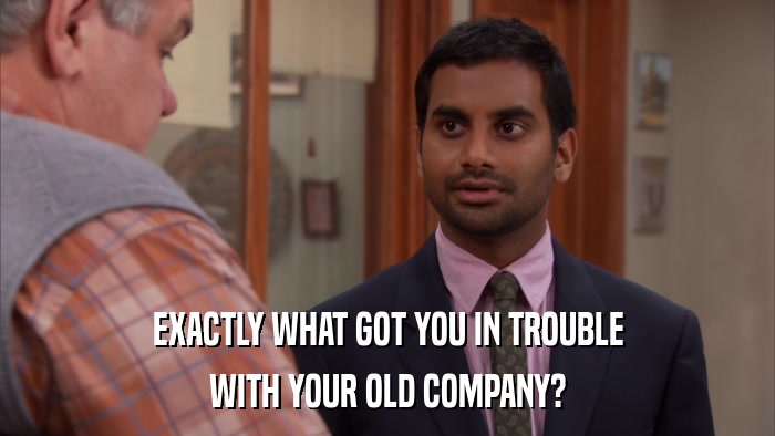 EXACTLY WHAT GOT YOU IN TROUBLE WITH YOUR OLD COMPANY? 