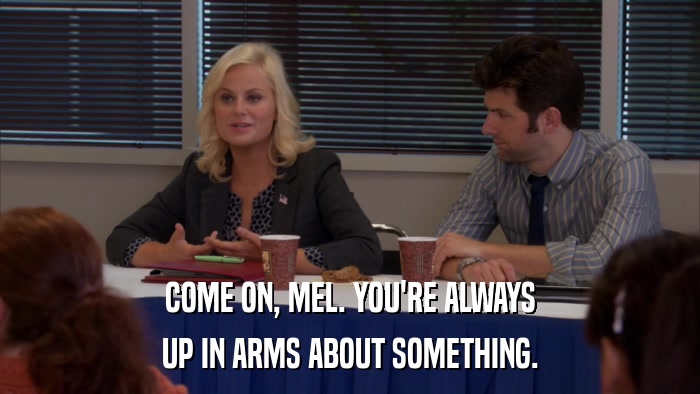 COME ON, MEL. YOU'RE ALWAYS UP IN ARMS ABOUT SOMETHING. 
