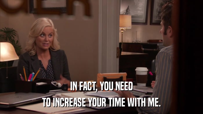IN FACT, YOU NEED TO INCREASE YOUR TIME WITH ME. 