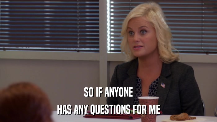 SO IF ANYONE HAS ANY QUESTIONS FOR ME 