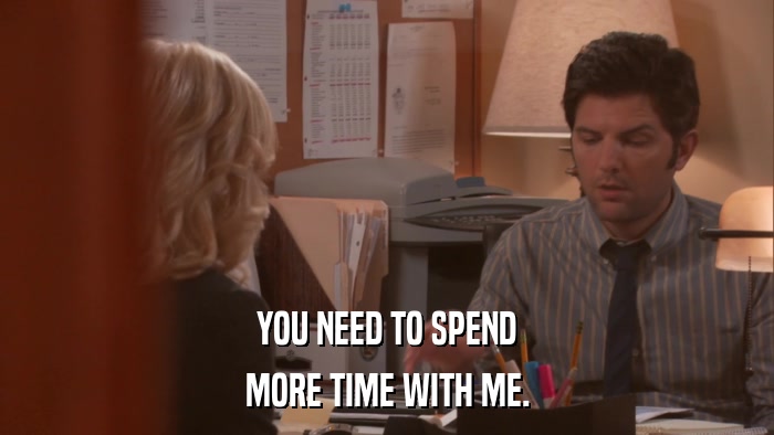 YOU NEED TO SPEND MORE TIME WITH ME. 