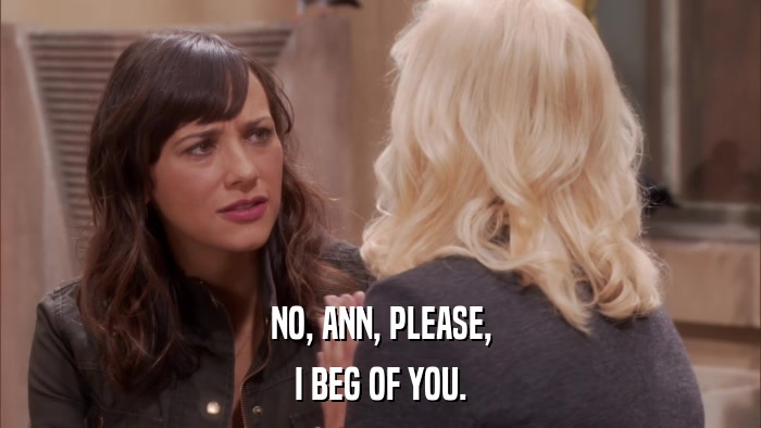 NO, ANN, PLEASE, I BEG OF YOU. 