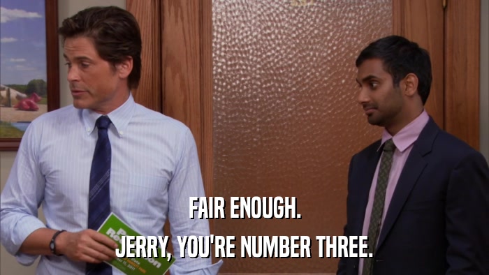 FAIR ENOUGH. JERRY, YOU'RE NUMBER THREE. 