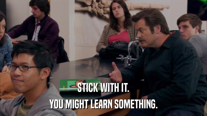 STICK WITH IT. YOU MIGHT LEARN SOMETHING. 