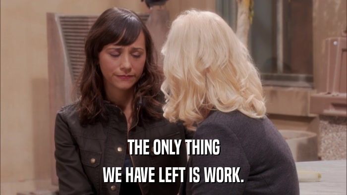 THE ONLY THING WE HAVE LEFT IS WORK. 