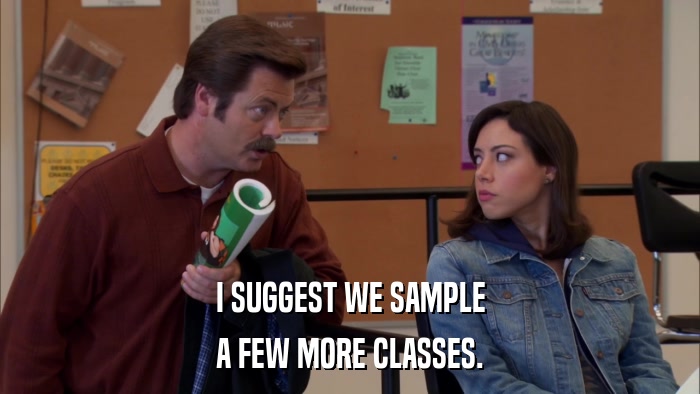 I SUGGEST WE SAMPLE A FEW MORE CLASSES. 