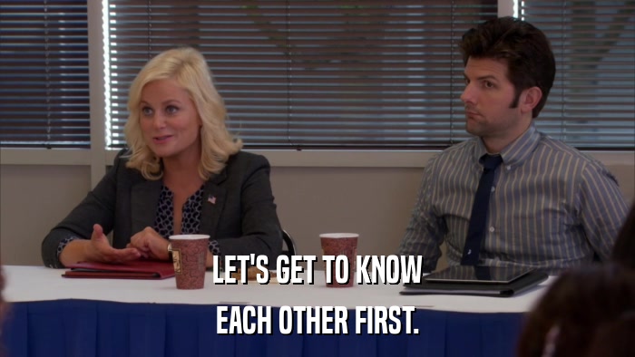LET'S GET TO KNOW EACH OTHER FIRST. 