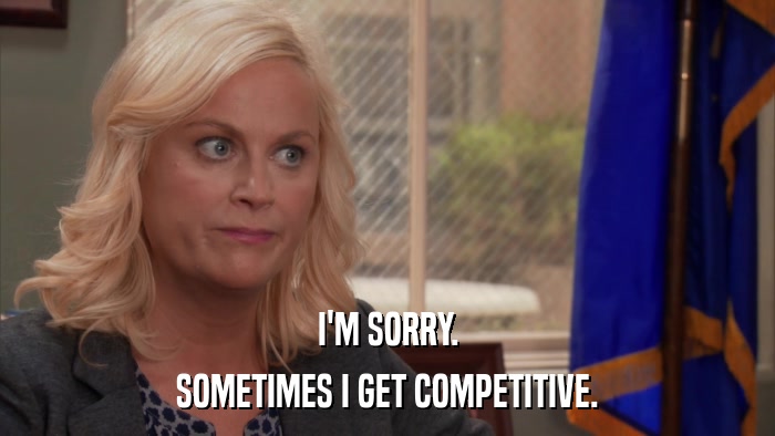 I'M SORRY. SOMETIMES I GET COMPETITIVE. 