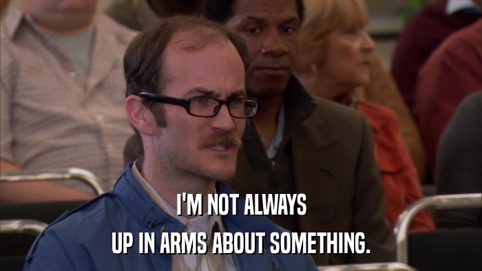 I'M NOT ALWAYS UP IN ARMS ABOUT SOMETHING. 