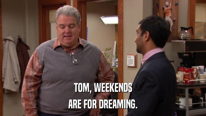 TOM, WEEKENDS ARE FOR DREAMING. 