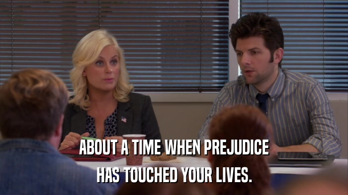 ABOUT A TIME WHEN PREJUDICE HAS TOUCHED YOUR LIVES. 