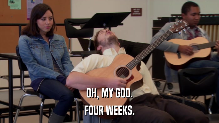 OH, MY GOD. FOUR WEEKS. 