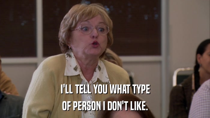 I'LL TELL YOU WHAT TYPE OF PERSON I DON'T LIKE. 