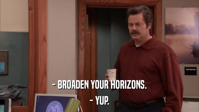 - BROADEN YOUR HORIZONS. - YUP. 