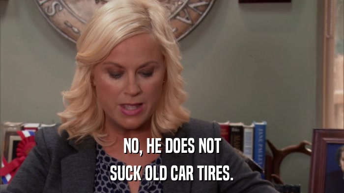 NO, HE DOES NOT SUCK OLD CAR TIRES. 