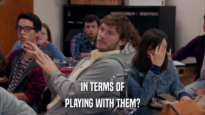 IN TERMS OF PLAYING WITH THEM? 