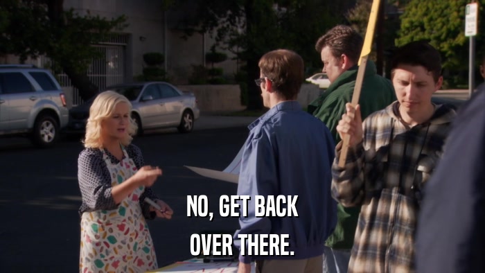 NO, GET BACK OVER THERE. 