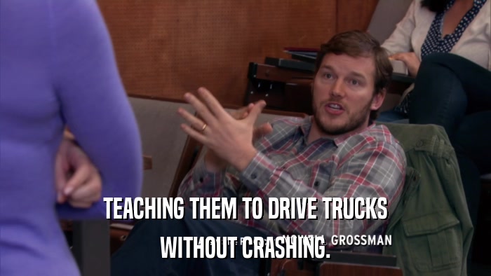 TEACHING THEM TO DRIVE TRUCKS WITHOUT CRASHING. 