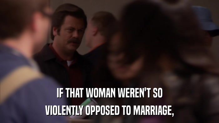 IF THAT WOMAN WEREN'T SO VIOLENTLY OPPOSED TO MARRIAGE, 