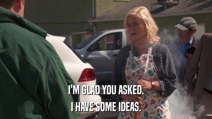 I'M GLAD YOU ASKED. I HAVE SOME IDEAS. 