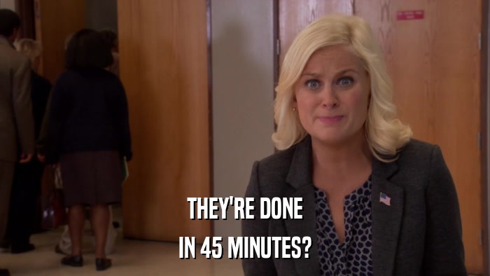 THEY'RE DONE IN 45 MINUTES? 