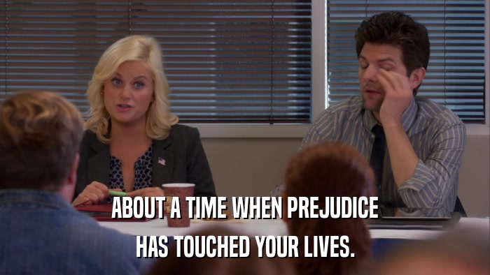 ABOUT A TIME WHEN PREJUDICE HAS TOUCHED YOUR LIVES. 