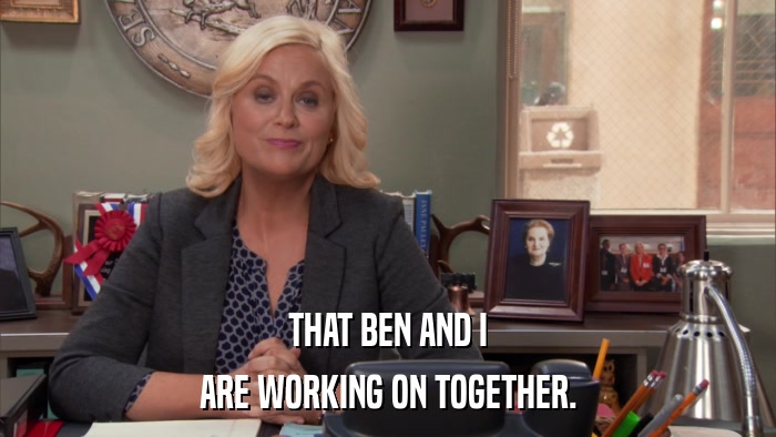 THAT BEN AND I ARE WORKING ON TOGETHER. 