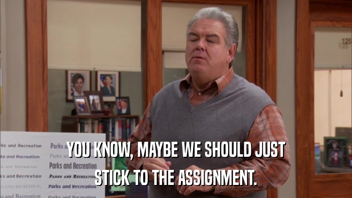 YOU KNOW, MAYBE WE SHOULD JUST STICK TO THE ASSIGNMENT. 