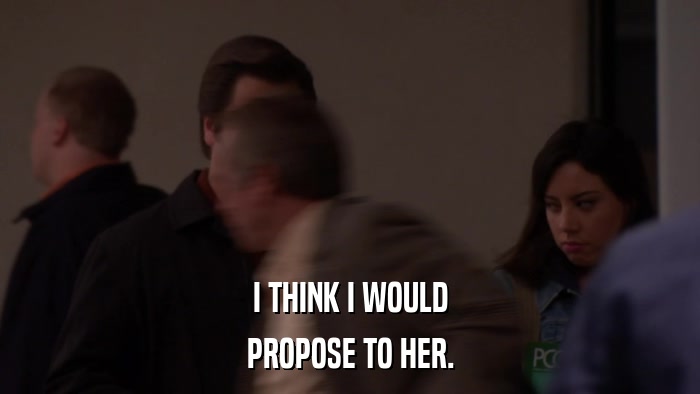 I THINK I WOULD PROPOSE TO HER. 