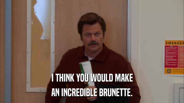 I THINK YOU WOULD MAKE AN INCREDIBLE BRUNETTE. 