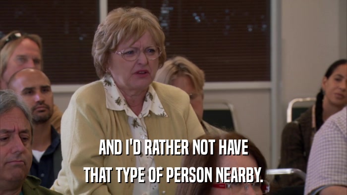 AND I'D RATHER NOT HAVE THAT TYPE OF PERSON NEARBY. 