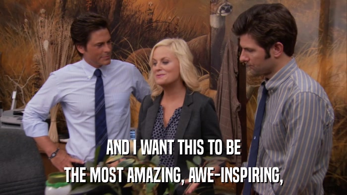 AND I WANT THIS TO BE THE MOST AMAZING, AWE-INSPIRING, 
