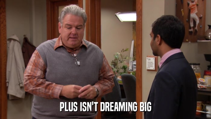 PLUS ISN'T DREAMING BIG  