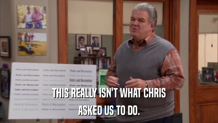THIS REALLY ISN'T WHAT CHRIS ASKED US TO DO. 
