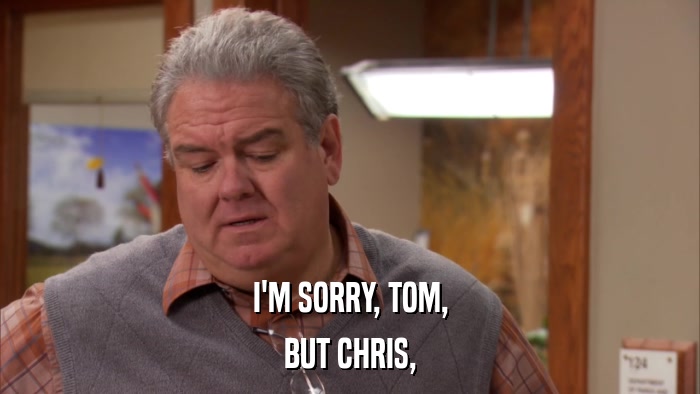 I'M SORRY, TOM, BUT CHRIS, 