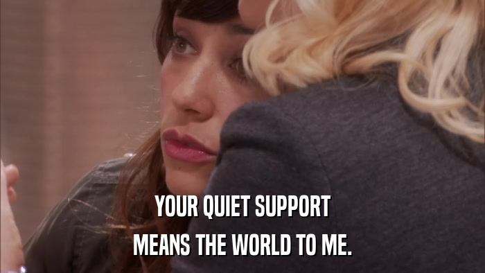 YOUR QUIET SUPPORT MEANS THE WORLD TO ME. 